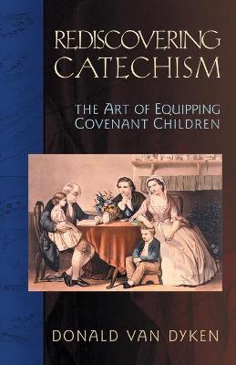 Rediscovering Catechism: The Art of Equipping Covenant Children - Dyken, Donald Van