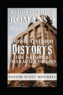 Rediscovering Romans 9: How Calvinism Distorts The Nature And Character Of God - Mitchell, Scott