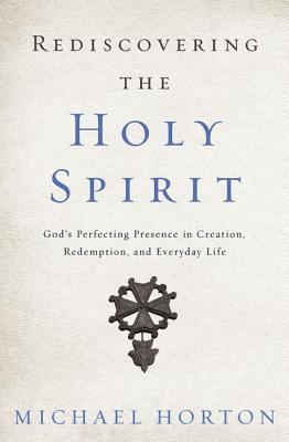 Rediscovering the Holy Spirit: God's Perfecting Presence in Creation, Redemption, and Everyday Life - Horton, Michael