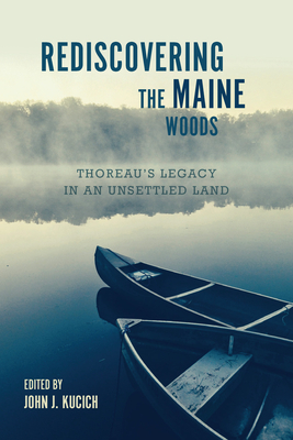 Rediscovering the Maine Woods: Thoreau's Legacy in an Unsettled Land - Kucich, John J (Editor)