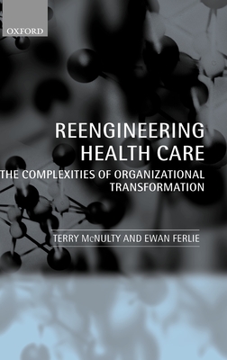 Reeingineering Health Care: The Complexities of Organizational Transformation - McNulty, Terry, and Ferlie, Ewan