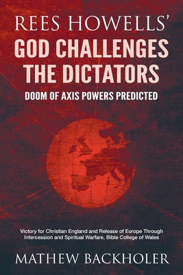 Rees Howells' God Challenges the Dictators, Doom of Axis Powers Predicted: Victory for Christian England and Release of Europe Through Intercession and Spiritual Warfare, Bible College of Wales - Backholer, Mathew, and Howells, Rees