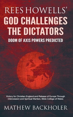 Rees Howells' God Challenges the Dictators, Doom of Axis Powers Predicted: Victory for Christian England and Release of Europe Through Intercession and Spiritual Warfare, Bible College of Wales - Backholer, Mathew