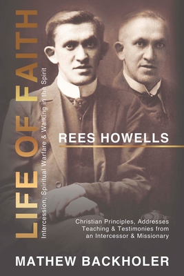 Rees Howells, Life of Faith, Intercession, Spiritual Warfare and Walking in the Spirit: Christian Principles, Addresses, Teaching & Testimonies from an Intercessor & Missionary - Backholer, Mathew, and Howells, Rees