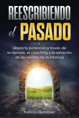 Reescribiendo El Pasado: Libera tu potencial a trav?s de la Hipnosis, el Coaching y la Sanaci?n de las Heridas de la Infancia - Gonzlez, Patricia