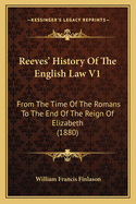 Reeves' History of the English Law V1: From the Time of the Romans to the End of the Reign of Elizabeth (1880)