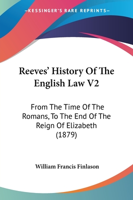 Reeves' History Of The English Law V2: From The Time Of The Romans, To The End Of The Reign Of Elizabeth (1879) - Finlason, William Francis