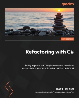 Refactoring with C#: Safely improve .NET applications and pay down technical debt with Visual Studio, .NET 8, and C# 12 - Eland, Matt, and Smith, Steve (Foreword by)