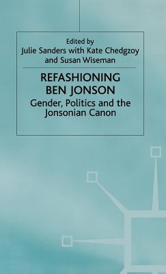 Refashioning Ben Johnson - Sanders, Julie, Dr. (Editor), and Chedgzoy, Kate (Editor), and Wiseman, Susan (Editor)