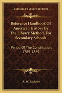 Reference Handbook of American History by the Library Method, for Secondary Schools: Period of the Constitution, 1789-1889