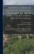 ... Reference Index of Patents of Invention, from March 2, 1617 (14 James I.) to October 1, 1852 (16 Victoriae).: Pointing Out the Office in Which Each Enrolled Specification of a Patent May Be Consulted, and the Books Containing Notices of Specifications