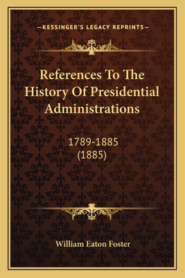 References To The History Of Presidential Administrations: 1789-1885 (1885) - Foster, William Eaton