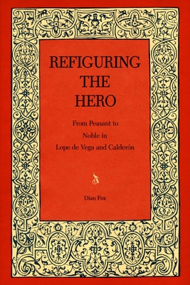Refiguring the Hero: From Peasant to Noble in Lope de Vega and Caldern - Fox, Dian