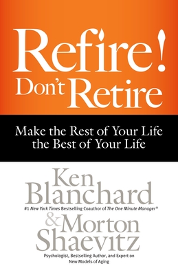 Refire! Don't Retire: Make the Rest of Your Life the Best of Your Life - Blanchard, Ken, and Shaevitz, Morton