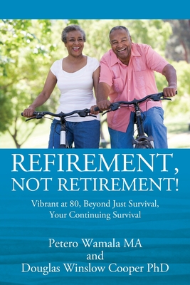 Refirement, Not Retirement! Vibrant at 80, Beyond Just Survival, Your Continuing Survival - Wamala, Petero, and Cooper, Douglas Winslow