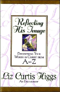 Reflecting His Image: Discovering Your Worth in Christ from A to Z - Higgs, Liz Curtis, and Thomas Nelson Publishers