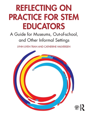 Reflecting on Practice for STEM Educators: A Guide for Museums, Out-of-school, and Other Informal Settings - Tran, Lynn Uyen, and Halversen, Catherine