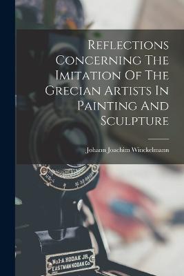 Reflections Concerning The Imitation Of The Grecian Artists In Painting And Sculpture - Winckelmann, Johann Joachim