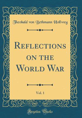 Reflections on the World War, Vol. 1 (Classic Reprint) - Hollweg, Theobald Von Bethmann