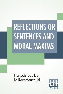 Reflections Or Sentences And Moral Maxims: Translated From The Editions Of 1678 And 1827 With Introduction, Notes, And Some Account Of The Author And His Times. By J. W. Willis Bund, M.A. Ll.B And J. Hain Friswell - Rochefoucauld, Francois Duc de La, and Bund, John William Willis (Translated by), and Friswell, James Hain (Translated by)