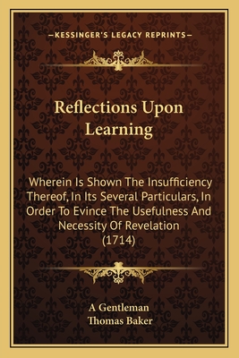 Reflections Upon Learning: Wherein Is Shown the Insufficiency Thereof, in Its Several Particulars, in Order to Evince the Usefulness and Necessity of Revelation (1714) - A Gentleman, and Baker, Thomas