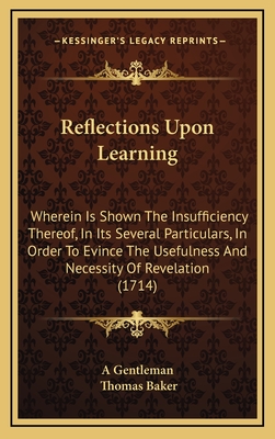 Reflections Upon Learning: Wherein Is Shown The Insufficiency Thereof, In Its Several Particulars, In Order To Evince The Usefulness And Necessity Of Revelation (1714) - A Gentleman, and Baker, Thomas