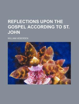 Reflections Upon the Gospel According to St. John - Heberden, William