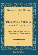 Reflexes Sobre A Lingua Portugueza, Vol. 1: Trata do Valor das Palavras e Correco da Grammatica (Classic Reprint)