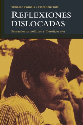 Reflexiones dislocadas: Pensamientos pol?ticos y filos?ficos qom - Tola, Florencia, and Francia, Timoteo