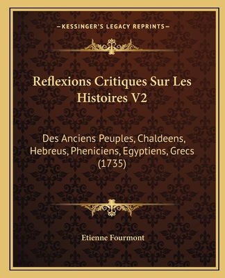 Reflexions Critiques Sur Les Histoires V2: Des Anciens Peuples, Chaldeens, Hebreus, Pheniciens, Egyptiens, Grecs (1735) - Fourmont, Etienne