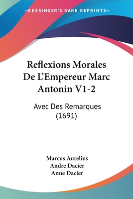 Reflexions Morales De L'Empereur Marc Antonin V1-2: Avec Des Remarques (1691) - Aurelius, Marcus, and Dacier, Andre (Editor), and Dacier, Anne (Editor)