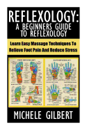 Reflexology: A Beginners Guide to Reflexology: Learn Easy Massage Techniques to Relieve Foot Pain and Reduce Stress