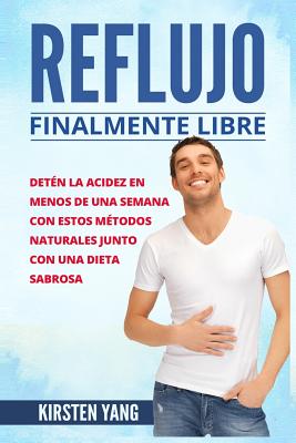 Reflujo: Finalmente Libre: Deten La Acidez Y Acido Excesivo En Menos de Una Semana Con Estos Metodos Naturales Junto Con Una Dieta Sabrosa (Acid Reflux En Espa - Yang, Kirsten