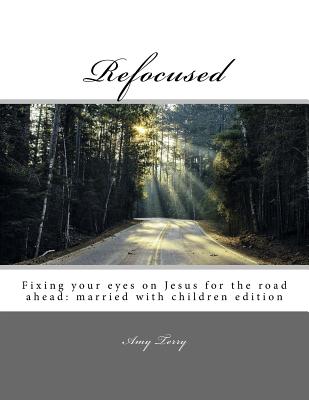 Refocused: Fixing your eyes on Jesus for the road ahead: married with children edition - Terry, Amy