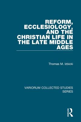 Reform, Ecclesiology, and the Christian Life in the Late Middle Ages - Izbicki, Thomas M