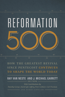 Reformation 500: How the Greatest Revival Since Pentecost Continues to Shape the World Today - Van Neste, Ray (Editor), and Garrett, J Michael (Editor)