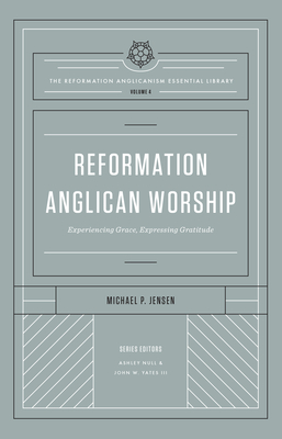 Reformation Anglican Worship: Experiencing Grace, Expressing Gratitude (the Reformation Anglicanism Essential Library, Volume 4) - Jensen, Michael, and Null, Ashley (Editor), and Yates III, John W (Editor)