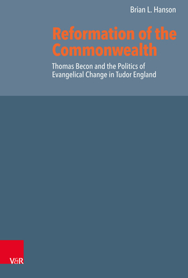 Reformation of the Commonwealth: Thomas Becon and the Politics of Evangelical Change in Tudor England - Hanson, Brian L