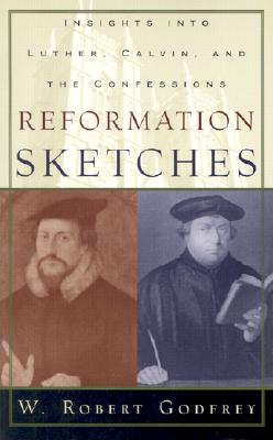 Reformation Sketches: Insights Into Luther, Calvin, and the Confessions - Godfrey, W Robert