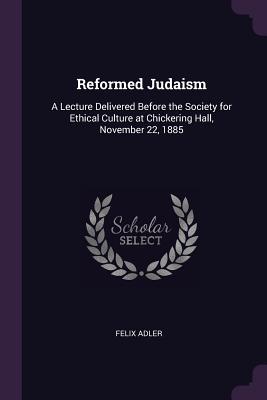 Reformed Judaism: A Lecture Delivered Before the Society for Ethical Culture at Chickering Hall, November 22, 1885 - Adler, Felix