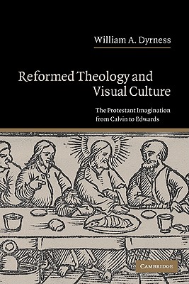 Reformed Theology and Visual Culture: The Protestant Imagination from Calvin to Edwards - Dyrness, William A