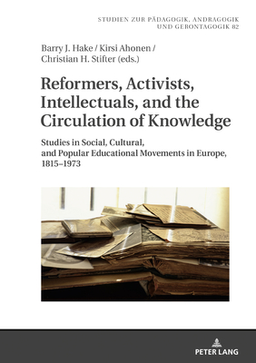 Reformers, Activists, Intellectuals, and the Circulation of Knowledge: Studies in Social, Cultural, and Popular Educational Movements in Europe, 1815-1973 - Hake, Barry J. (Editor), and Ahonen, Kirsi (Editor), and Stifter, Christian (Editor)