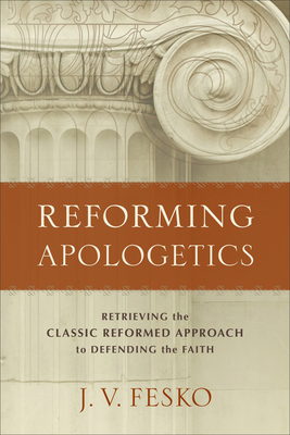 Reforming Apologetics: Retrieving the Classic Reformed Approach to Defending the Faith - Fesko, J V