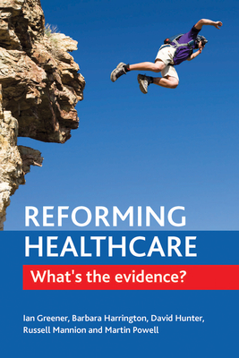 Reforming Healthcare: What's the Evidence? - Greener, Ian, and Harrington, Barbara E, and Hunter, David J