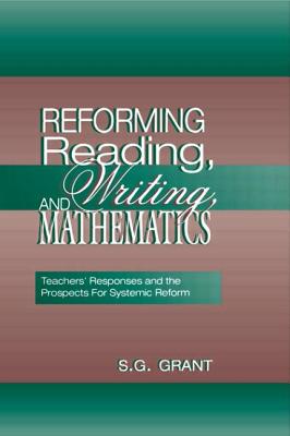 Reforming Reading, Writing, and Mathematics: Teachers' Responses and the Prospects for Systemic Reform - Grant, S G