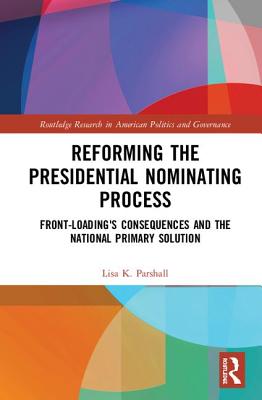 Reforming the Presidential Nominating Process: Front-Loading's Consequences and the National Primary Solution - Parshall, Lisa K.