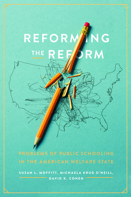 Reforming the Reform: Problems of Public Schooling in the American Welfare State - Moffitt, Susan L., and O'Neill, Michaela Krug, and Cohen, David K.