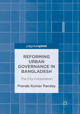 Reforming Urban Governance in Bangladesh: The City Corporation - Panday, Pranab Kumar