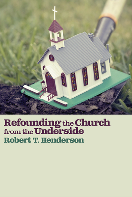 Refounding the Church from the Underside - Henderson, Robert Thornton, and Lupton, Robert D (Foreword by)