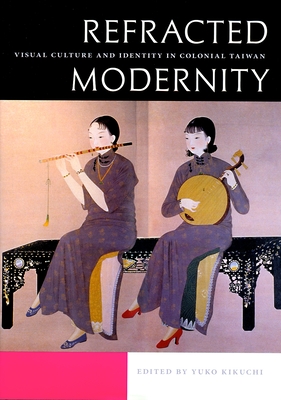 Refracted Modernity: Visual Culture and Identity in Colonial Taiwan - Kikuchi, Yuko (Editor)